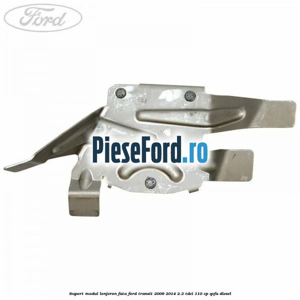 Suport modul lonjeron fata Ford Transit 2006-2014 2.2 TDCi 110 cp QVFA diesel