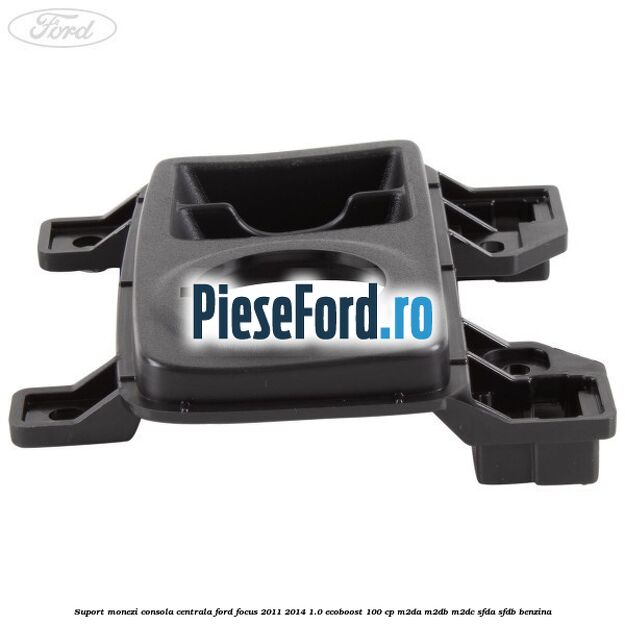 Suport monezi consola centrala Ford Focus 2011-2014 1.0 EcoBoost 100 cp Suport monezi consola centrala Ford Focus 2011-2014 1.0 EcoBoost 100 cp M2DA, M2DB, M2DC, SFDA, SFDB benzina