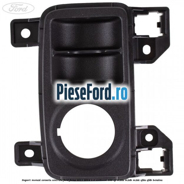 Suport monezi consola centrala Ford Focus 2011-2014 1.0 EcoBoost 100 cp Suport monezi consola centrala Ford Focus 2011-2014 1.0 EcoBoost 100 cp M2DA, M2DB, M2DC, SFDA, SFDB benzina