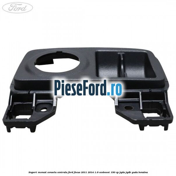 Suport monezi consola centrala Ford Focus 2011-2014 1.6 EcoBoost 150 cp Suport monezi consola centrala Ford Focus 2011-2014 1.6 EcoBoost 150 cp JQDA, JQDB, YUDA benzina