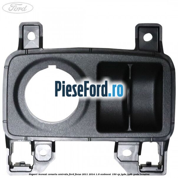 Suport monezi consola centrala Ford Focus 2011-2014 1.6 EcoBoost 150 cp Suport monezi consola centrala Ford Focus 2011-2014 1.6 EcoBoost 150 cp JQDA, JQDB, YUDA benzina