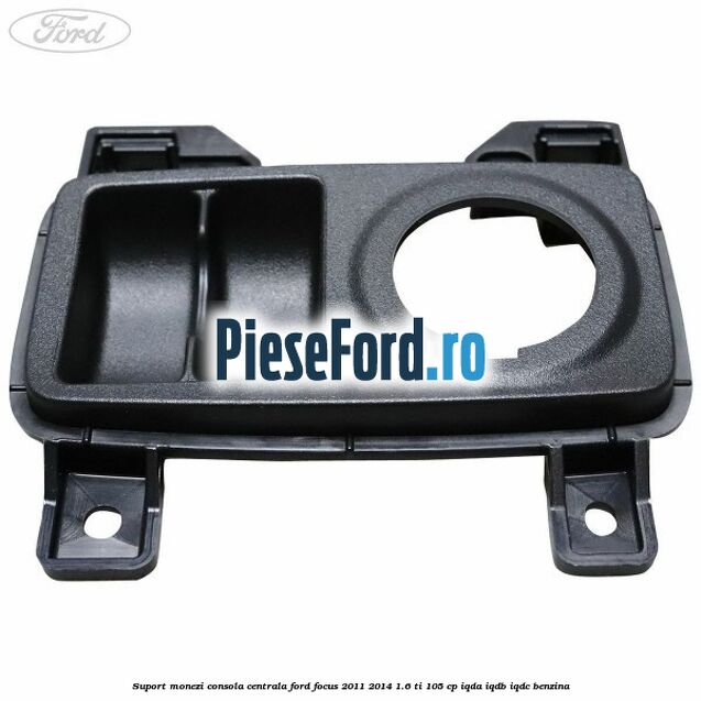 Suport monezi consola centrala Ford Focus 2011-2014 1.6 Ti 105 cp IQDA, IQDB, IQDC benzina