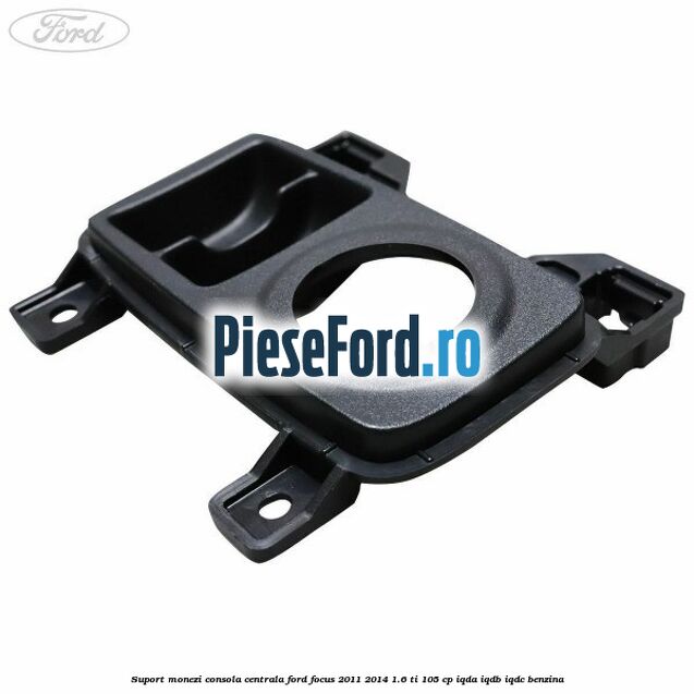 Suport monezi consola centrala Ford Focus 2011-2014 1.6 Ti 105 cp Suport monezi consola centrala Ford Focus 2011-2014 1.6 Ti 105 cp IQDA, IQDB, IQDC benzina