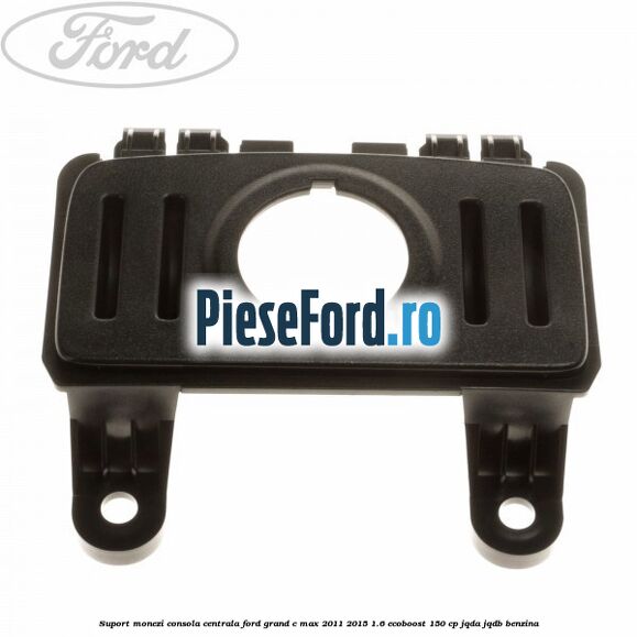 Suport monezi consola centrala Ford Grand C-Max 2011-2015 1.6 EcoBoost 150 cp JQDA, JQDB benzina