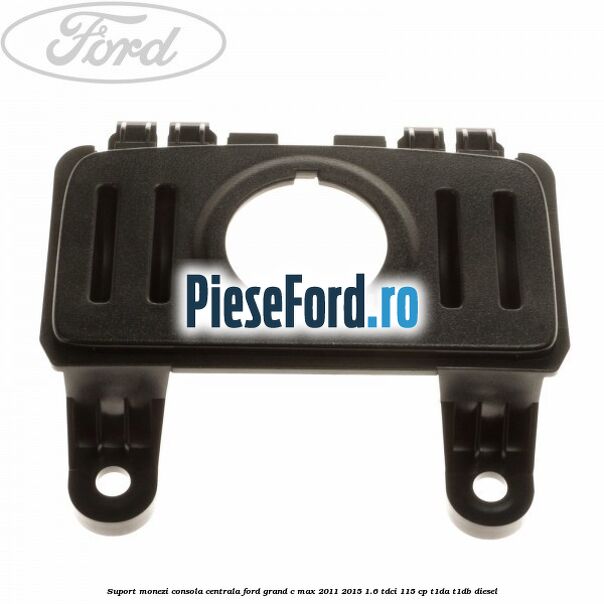Suport monezi consola centrala Ford Grand C-Max 2011-2015 1.6 TDCi 115 cp T1DA, T1DB diesel