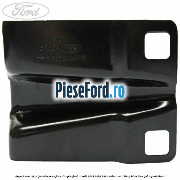 Suport montaj aripa interioara fata dreapta Ford Transit 2014-2018 2.0 EcoBlue RWD 170 cp BLHA, BLRA, YNHA, YNR6 diesel