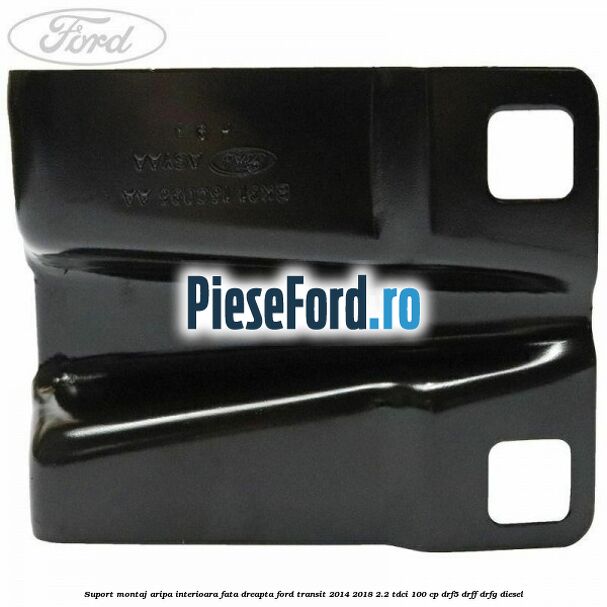 Suport montaj aripa interioara fata dreapta Ford Transit 2014-2018 2.2 TDCi 100 cp DRF5, DRFF, DRFG diesel
