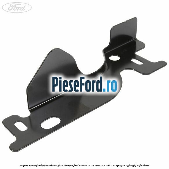 Suport montaj aripa interioara fata dreapta Ford Transit 2014-2018 2.2 TDCi 125 cp CY14, CYF5, CYFG, USF6 diesel