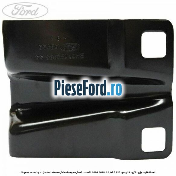 Suport montaj aripa interioara fata dreapta Ford Transit 2014-2018 2.2 TDCi 125 cp CY14, CYF5, CYFG, USF6 diesel