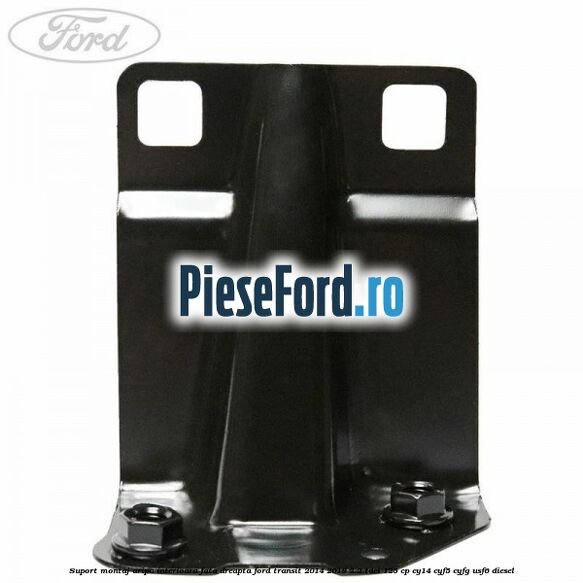 Suport montaj aripa interioara fata dreapta Ford Transit 2014-2018 2.2 TDCi 125 cp CY14, CYF5, CYFG, USF6 diesel