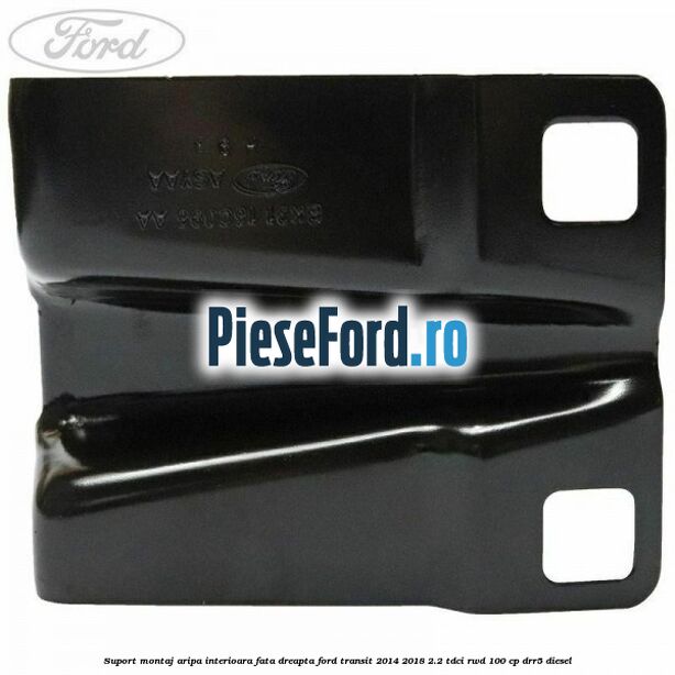 Suport montaj aripa interioara fata dreapta Ford Transit 2014-2018 2.2 TDCi RWD 100 cp DRR5 diesel