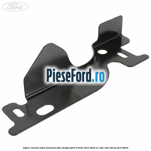 Suport montaj aripa interioara fata dreapta Ford Transit 2014-2018 2.2 TDCi RWD 135 cp Suport montaj aripa interioara fata dreapta Ford Transit 2014-2018 2.2 TDCi RWD 135 cp UHR5 diesel