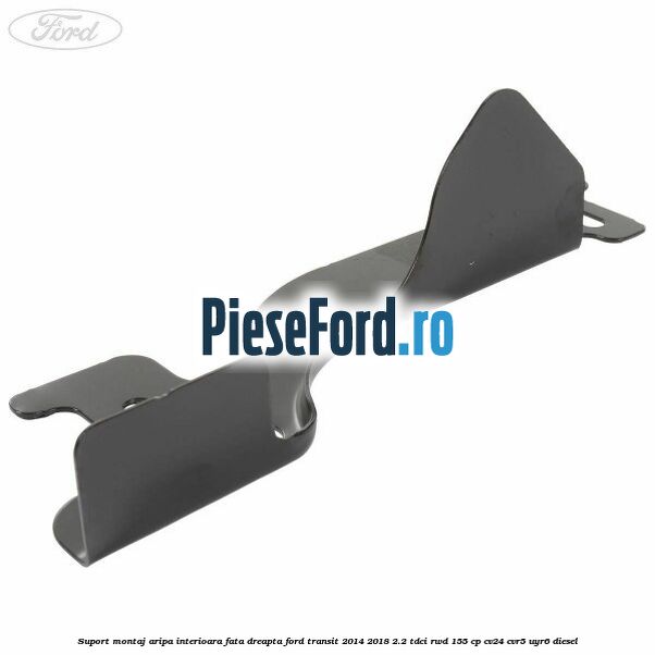 Suport montaj aripa interioara fata dreapta Ford Transit 2014-2018 2.2 TDCi RWD 155 cp CV24, CVR5, UYR6 diesel