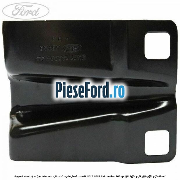 Suport montaj aripa interioara fata dreapta Ford Transit 2019-2023 2.0 EcoBlue 105 cp BJFA, BJFB, YLF6, YLFA, YLFB, YLFS diesel