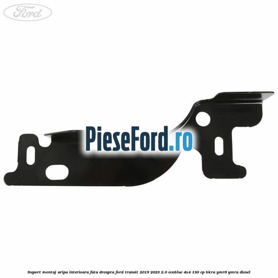 Suport montaj aripa interioara fata dreapta Ford Transit 2019-2023 2.0 EcoBlue 4x4 130 cp BKRA, YMR6, YMRA diesel