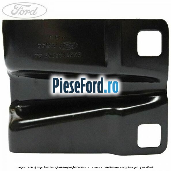 Suport montaj aripa interioara fata dreapta Ford Transit 2019-2023 2.0 EcoBlue 4x4 170 cp BLRA, YNR6, YNRA diesel