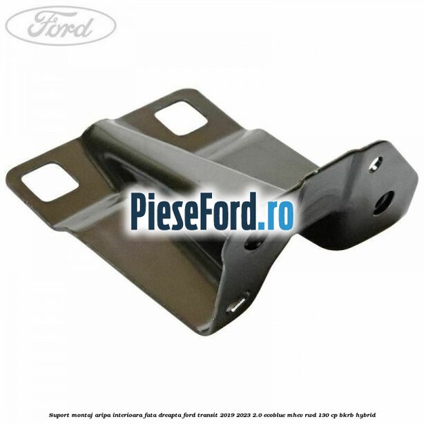 Suport montaj aripa interioara fata dreapta Ford Transit 2019-2023 2.0 EcoBlue mHEV RWD 130 cp BKRB Hybrid