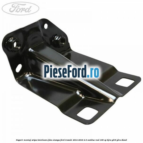 Suport montaj aripa interioara fata stanga Ford Transit 2014-2018 2.0 EcoBlue RWD 105 cp BJRA, YLR6, YLRA diesel