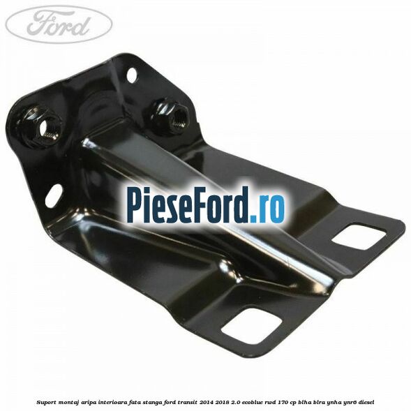 Suport montaj aripa interioara fata stanga Ford Transit 2014-2018 2.0 EcoBlue RWD 170 cp BLHA, BLRA, YNHA, YNR6 diesel