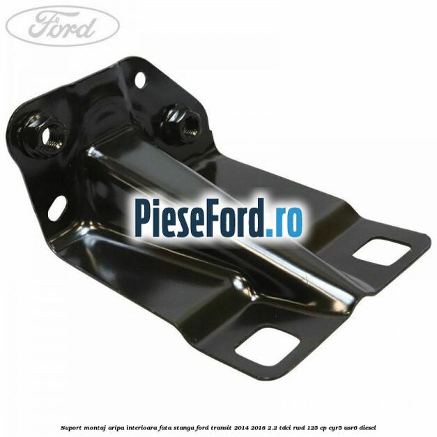 Suport montaj aripa interioara fata stanga Ford Transit 2014-2018 2.2 TDCi RWD 125 cp CYR5, USR6 diesel