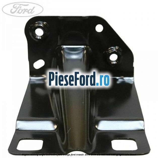 Suport montaj aripa interioara fata stanga Ford Transit 2014-2018 2.2 TDCi RWD 125 cp CYR5, USR6 diesel