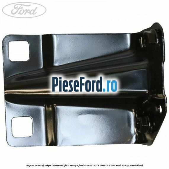 Suport montaj aripa interioara fata stanga Ford Transit 2014-2018 2.2 TDCi RWD 135 cp UHR5 diesel
