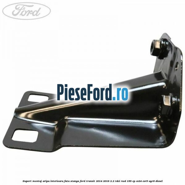 Suport montaj aripa interioara fata stanga Ford Transit 2014-2018 2.2 TDCi RWD 155 cp CV24, CVR5, UYR6 diesel