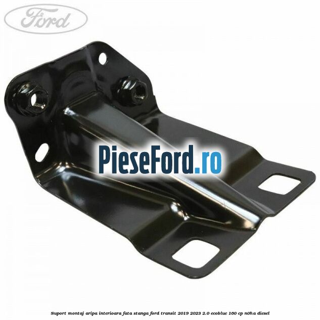 Suport montaj aripa interioara fata stanga Ford Transit 2019-2023 2.0 EcoBlue 160 cp N0HA diesel