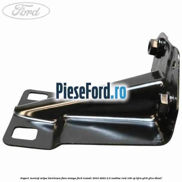 Suport montaj aripa interioara fata stanga Ford Transit 2019-2023 2.0 EcoBlue RWD 105 cp Suport montaj aripa interioara fata stanga Ford Transit 2019-2023 2.0 EcoBlue RWD 105 cp BJRA, YLR6, YLRA diesel