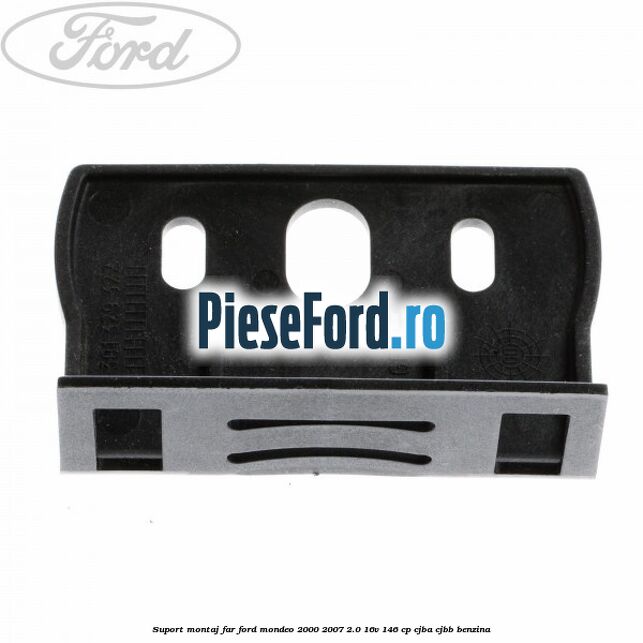 Suport montaj far Ford Mondeo 2000-2007 2.0 16V 146 cp CJBA, CJBB benzina