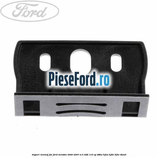 Suport montaj far Ford Mondeo 2000-2007 2.0 TDDI 115 cp Suport montaj far Ford Mondeo 2000-2007 2.0 TDDI 115 cp D6BA, HJBA, HJBB, HJBC diesel