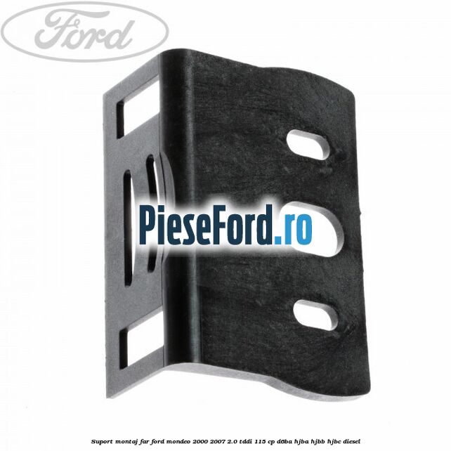 Suport montaj far Ford Mondeo 2000-2007 2.0 TDDI 115 cp Suport montaj far Ford Mondeo 2000-2007 2.0 TDDI 115 cp D6BA, HJBA, HJBB, HJBC diesel
