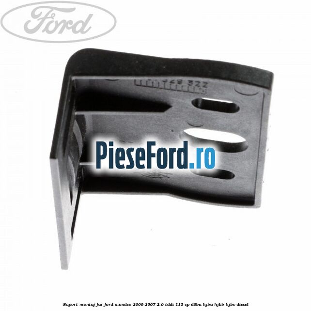 Suport montaj far Ford Mondeo 2000-2007 2.0 TDDI 115 cp Suport montaj far Ford Mondeo 2000-2007 2.0 TDDI 115 cp D6BA, HJBA, HJBB, HJBC diesel