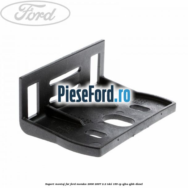 Suport montaj far Ford Mondeo 2000-2007 2.2 TDCi 155 cp QJBA, QJBB diesel