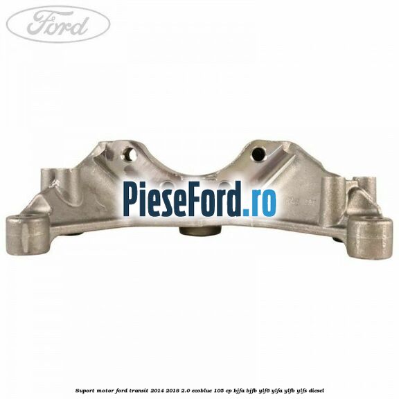 Suport motor Ford Transit 2014-2018 2.0 EcoBlue 105 cp Suport motor Ford Transit 2014-2018 2.0 EcoBlue 105 cp BJFA, BJFB, YLF6, YLFA, YLFB, YLFS diesel