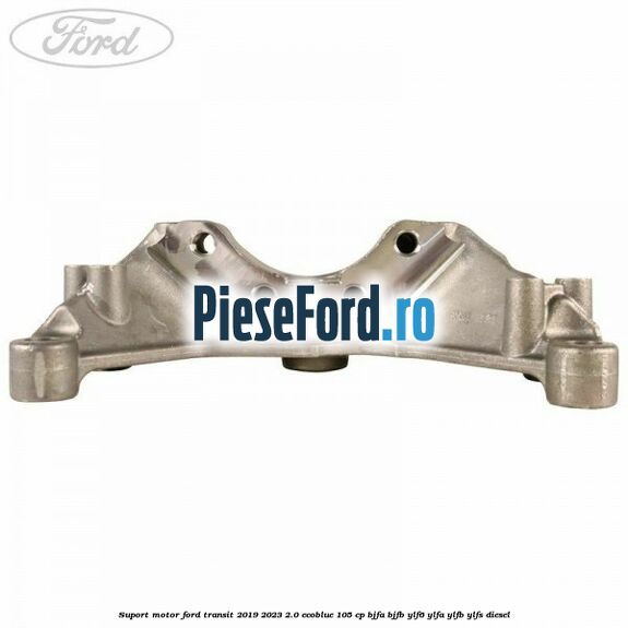 Suport motor Ford Transit 2019-2023 2.0 EcoBlue 105 cp Suport motor Ford Transit 2019-2023 2.0 EcoBlue 105 cp BJFA, BJFB, YLF6, YLFA, YLFB, YLFS diesel