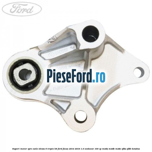 Suport motor spre cutie viteza 6 trepte B6 Ford Focus 2014-2018 1.0 EcoBoost 100 cp Suport motor spre cutie viteza 6 trepte B6 Ford Focus 2014-2018 1.0 EcoBoost 100 cp M2DA, M2DB, M2DC, SFDA, SFDB benzina