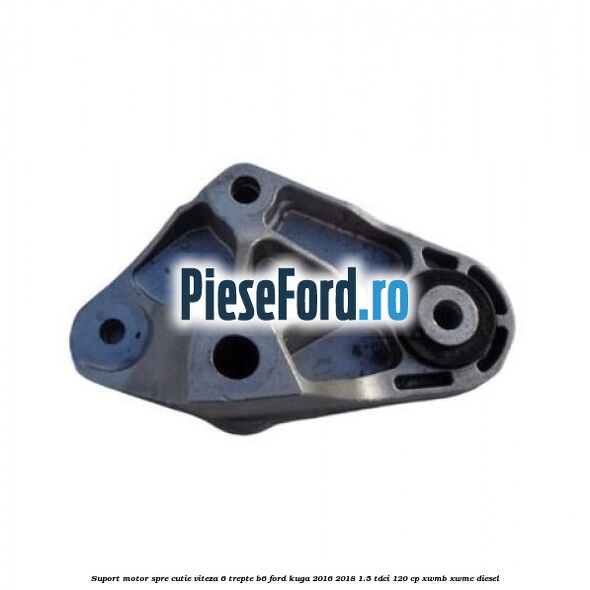 Suport motor spre cutie viteza 6 trepte B6 Ford Kuga 2016-2018 1.5 TDCi 120 cp XWMB, XWMC diesel