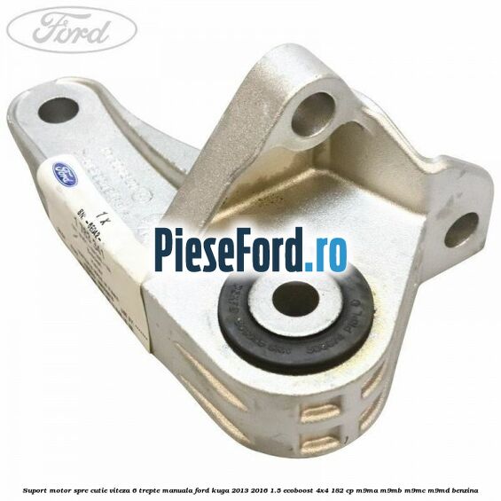 Suport motor spre cutie viteza 6 trepte manuala Ford Kuga 2013-2016 1.5 EcoBoost 4x4 182 cp M9MA, M9MB, M9MC, M9MD benzina