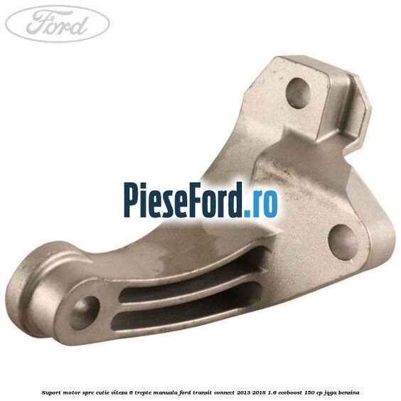 Suport motor spre cutie viteza 6 trepte manuala Ford Transit Connect 2013-2018 1.6 EcoBoost 150 cp JQGA benzina