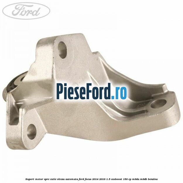 Suport motor spre cutie viteza automata Ford Focus 2014-2018 1.5 EcoBoost 150 cp Suport motor spre cutie viteza automata Ford Focus 2014-2018 1.5 EcoBoost 150 cp M8DA, M8DB benzina