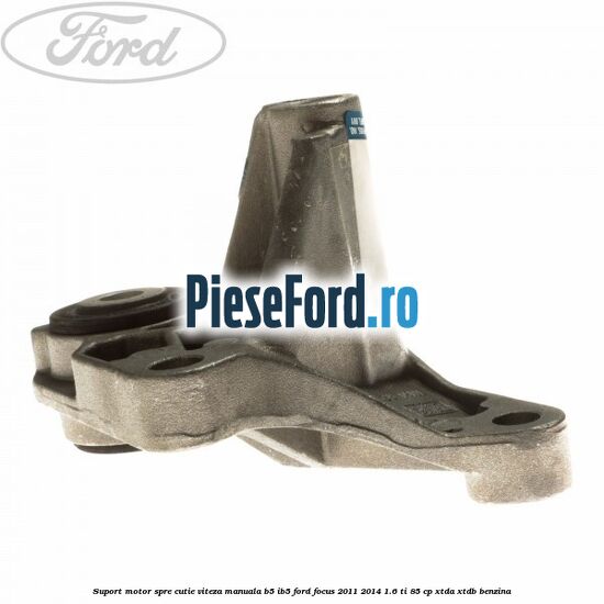 Suport motor spre cutie viteza manuala B5/IB5 Ford Focus 2011-2014 1.6 Ti 85 cp Suport motor spre cutie viteza manuala B5/IB5 Ford Focus 2011-2014 1.6 Ti 85 cp XTDA, XTDB benzina