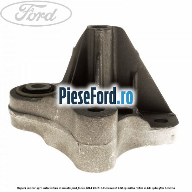 Suport motor spre cutie viteza manuala Ford Focus 2014-2018 1.0 EcoBoost 100 cp M2DA, M2DB, M2DC, SFDA, SFDB benzina