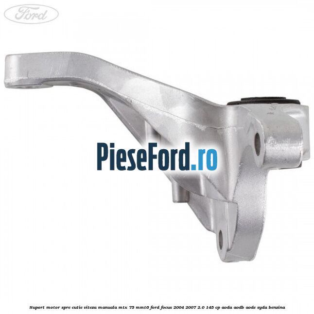 Suport motor spre cutie viteza manuala MTX 75, MMT6 Ford Focus 2004-2007 2.0 145 cp Suport motor spre cutie viteza manuala MTX 75, MMT6 Ford Focus 2004-2007 2.0 145 cp AODA, AODB, AODE, SYDA benzina