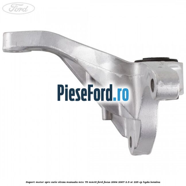 Suport motor spre cutie viteza manuala MTX 75, MMT6 Ford Focus 2004-2007 2.5 ST 225 cp Suport motor spre cutie viteza manuala MTX 75, MMT6 Ford Focus 2004-2007 2.5 ST 225 cp HYDA benzina