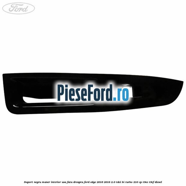 Suport negru maner interior usa fata dreapta Ford Edge 2016-2018 2.0 TDCi Bi-Turbo 210 cp Suport negru maner interior usa fata dreapta Ford Edge 2016-2018 2.0 TDCi Bi-Turbo 210 cp T9CE, T9CF diesel