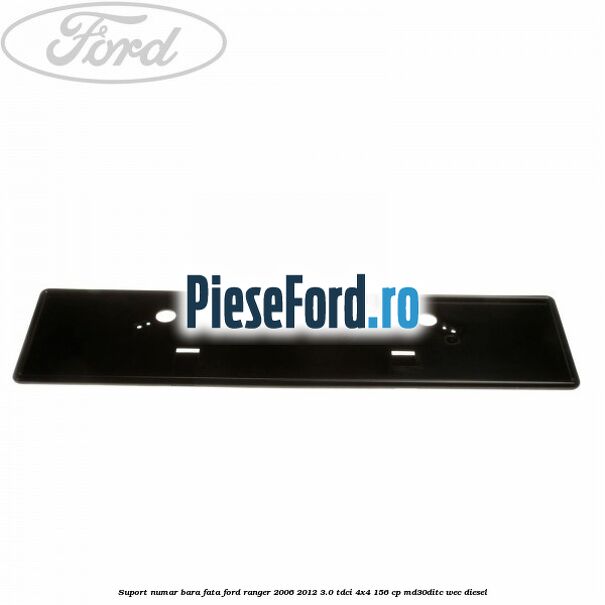 Suport numar bara fata Ford Ranger 2006-2012 3.0 TDCi 4x4 156 cp Suport numar bara fata Ford Ranger 2006-2012 3.0 TDCi 4x4 156 cp MD30DITC, WEC diesel