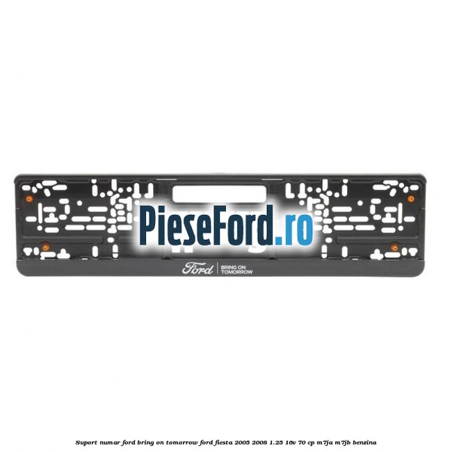 Suport numar Ford Bring On Tomorrow Ford Fiesta 2005-2008 1.25 16V 70 cp Suport numar Ford Bring On Tomorrow Ford Fiesta 2005-2008 1.25 16V 70 cp M7JA, M7JB benzina