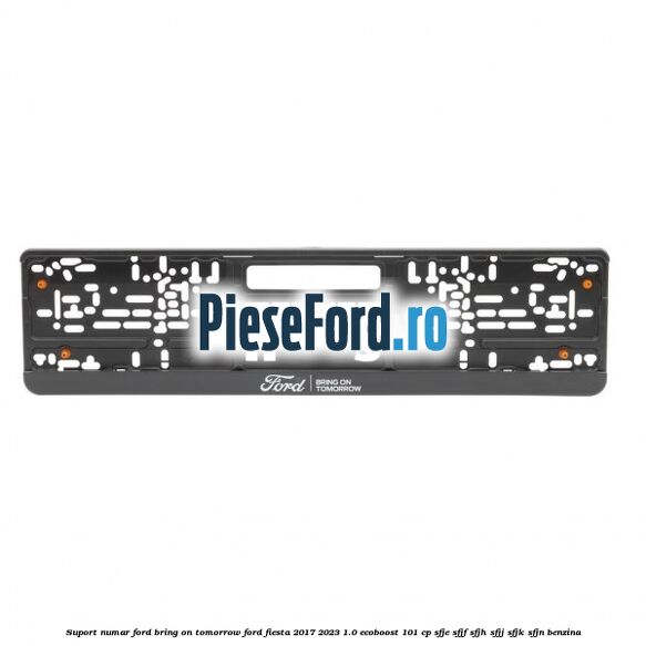 Suport numar Ford Bring On Tomorrow Ford Fiesta 2017-2023 1.0 EcoBoost 101 cp SFJE, SFJF, SFJH, SFJJ, SFJK, SFJN benzina