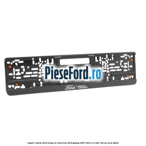 Suport numar Ford Bring On Tomorrow Ford Galaxy 2007-2014 2.0 TDCi 163 cp TXWA diesel